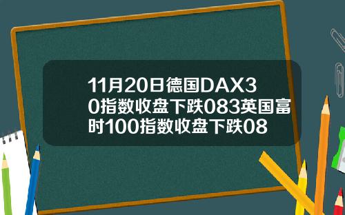 11月20日德国DAX30指数收盘下跌083英国富时100指数收盘下跌08