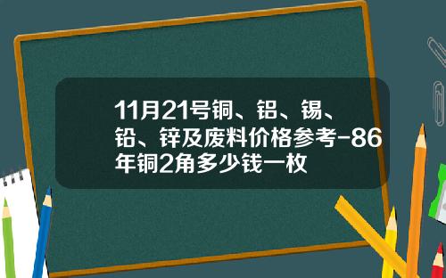 11月21号铜、铝、锡、铅、锌及废料价格参考-86年铜2角多少钱一枚