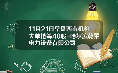11月21日早盘两市机构大单抢筹40股-哈尔滨乾景电力设备有限公司
