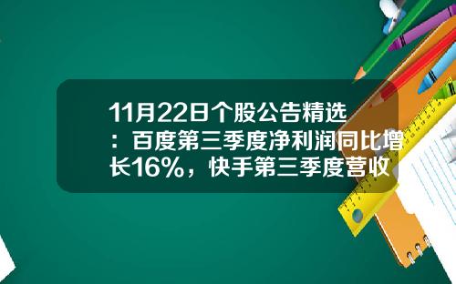 11月22日个股公告精选：百度第三季度净利润同比增长16%，快手第三季度营收同比增长12.9%，爱奇艺第三季度营收同比下降2%，ST曙光股票复牌-哪个网站股票资讯