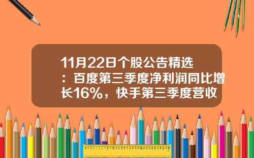 11月22日个股公告精选：百度第三季度净利润同比增长16%，快手第三季度营收同比增长12.9%，爱奇艺第三季度营收同比下降2%，ST曙光股票复牌-股票今日资讯新闻直播