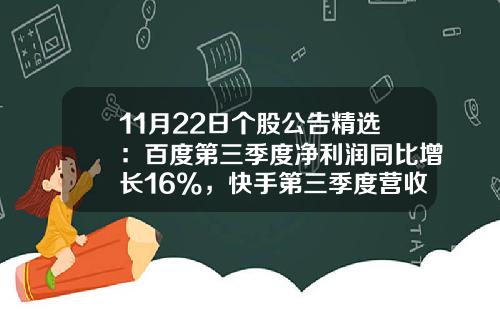 11月22日个股公告精选：百度第三季度净利润同比增长16%，快手第三季度营收同比增长12.9%，爱奇艺第三季度营收同比下降2%，ST曙光股票复牌-股票行情资讯平台