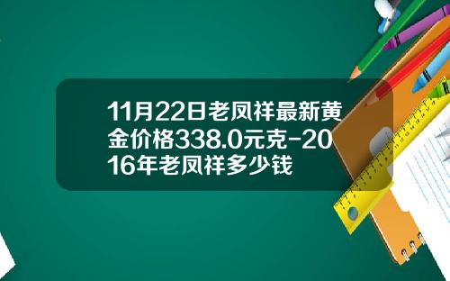 11月22日老凤祥最新黄金价格338.0元克-2016年老凤祥多少钱