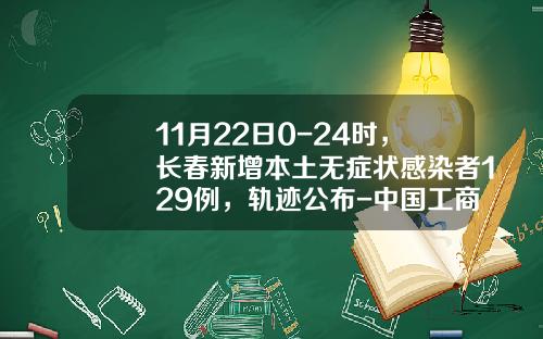 11月22日0-24时，长春新增本土无症状感染者129例，轨迹公布-中国工商银行股份有限公司嘉兴东门支行