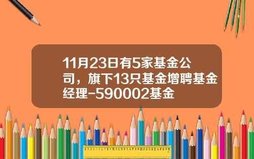 11月23日有5家基金公司，旗下13只基金增聘基金经理-590002基金