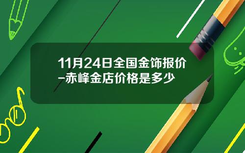 11月24日全国金饰报价-赤峰金店价格是多少