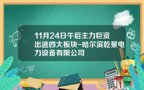 11月24日午后主力巨资出逃四大板块-哈尔滨乾景电力设备有限公司