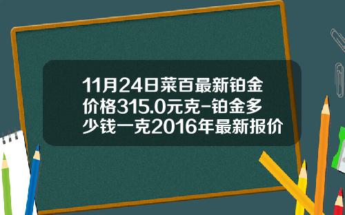 11月24日菜百最新铂金价格315.0元克-铂金多少钱一克2016年最新报价