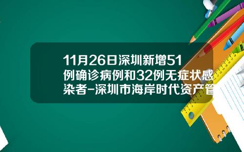 11月26日深圳新增51例确诊病例和32例无症状感染者-深圳市海岸时代资产管理有限公司