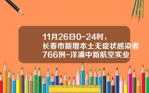 11月26日0-24时，长春市新增本土无症状感染者766例-洋浦中新航空实业有限公司