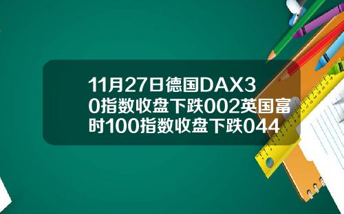 11月27日德国DAX30指数收盘下跌002英国富时100指数收盘下跌044