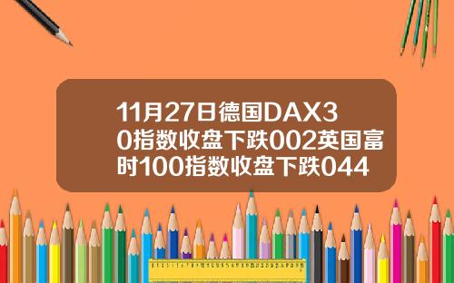 11月27日德国DAX30指数收盘下跌002英国富时100指数收盘下跌044