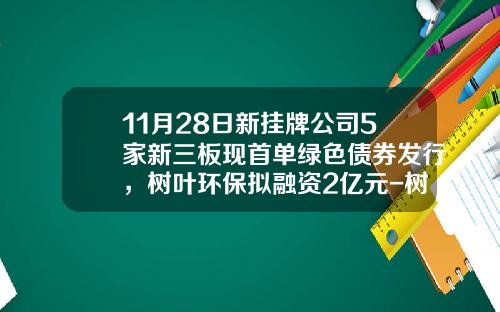 11月28日新挂牌公司5家新三板现首单绿色债券发行，树叶环保拟融资2亿元-树业环保430462买入价钱多少