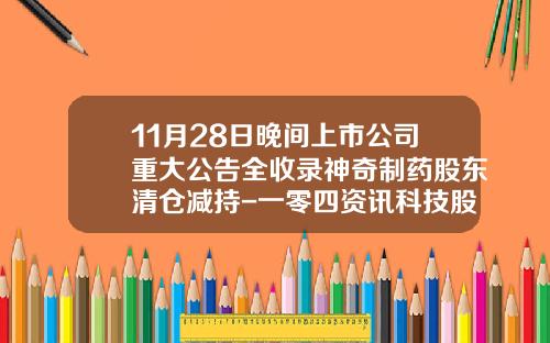 11月28日晚间上市公司重大公告全收录神奇制药股东清仓减持-一零四资讯科技股票代码