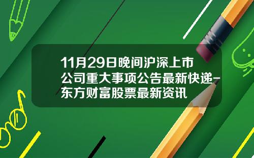 11月29日晚间沪深上市公司重大事项公告最新快递-东方财富股票最新资讯