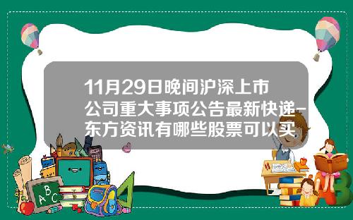 11月29日晚间沪深上市公司重大事项公告最新快递-东方资讯有哪些股票可以买
