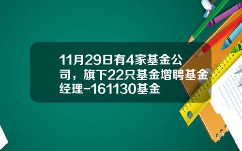 11月29日有4家基金公司，旗下22只基金增聘基金经理-161130基金