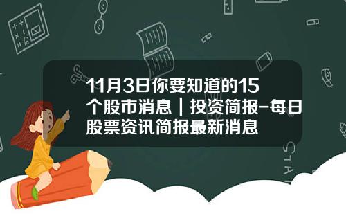11月3日你要知道的15个股市消息｜投资简报-每日股票资讯简报最新消息