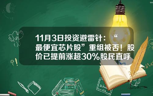 11月3日投资避雷针：“最便宜芯片股”重组被否！股价已提前涨超30%股民直呼上当-隆众资讯新能源股票