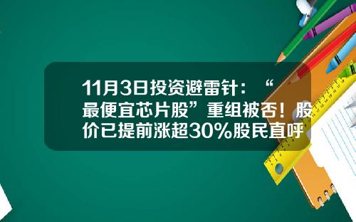 11月3日投资避雷针：“最便宜芯片股”重组被否！股价已提前涨超30%股民直呼上当-隆众资讯类似的股票