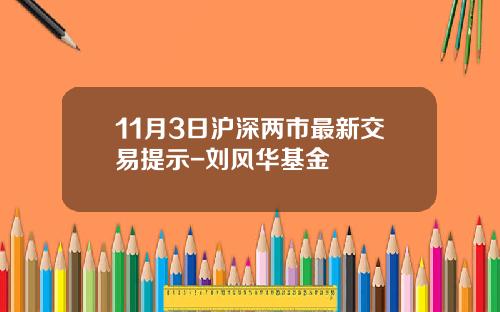 11月3日沪深两市最新交易提示-刘风华基金
