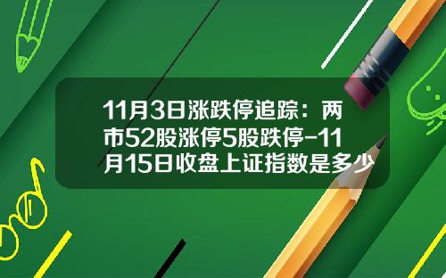 11月3日涨跌停追踪：两市52股涨停5股跌停-11月15日收盘上证指数是多少