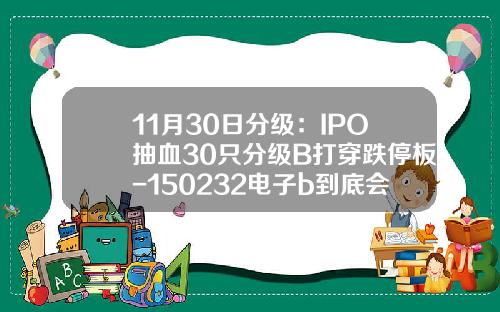 11月30日分级：IPO抽血30只分级B打穿跌停板-150232电子b到底会折算多少