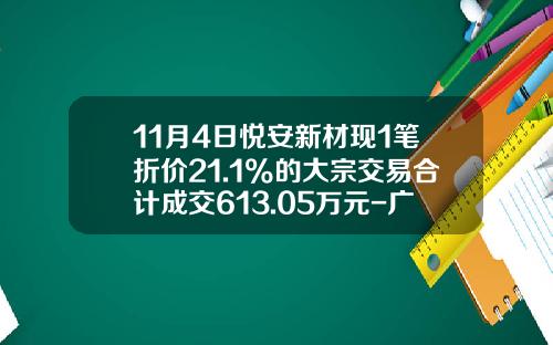 11月4日悦安新材现1笔折价21.1%的大宗交易合计成交613.05万元-广发证券股份有限公司番禺