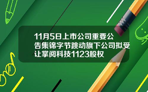 11月5日上市公司重要公告集锦字节跳动旗下公司拟受让掌阅科技1123股权