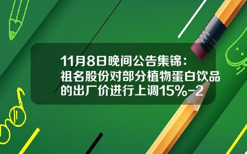11月8日晚间公告集锦：祖名股份对部分植物蛋白饮品的出厂价进行上调15%-20%-002594股票发行价是多少