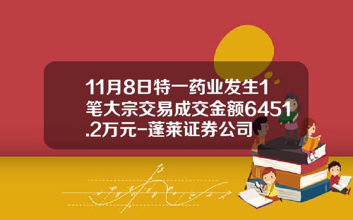 11月8日特一药业发生1笔大宗交易成交金额6451.2万元-蓬莱证券公司