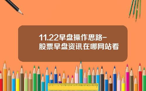 11.22早盘操作思路-股票早盘资讯在哪网站看