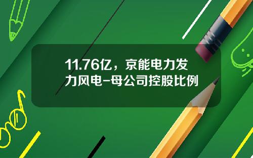 11.76亿，京能电力发力风电-母公司控股比例