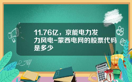11.76亿，京能电力发力风电-蒙西电网的股票代码是多少