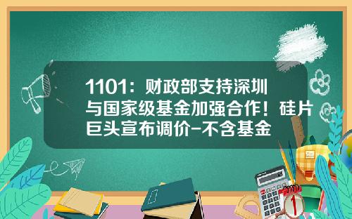 1101：财政部支持深圳与国家级基金加强合作！硅片巨头宣布调价-不含基金