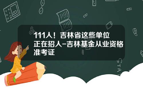 111人！吉林省这些单位正在招人-吉林基金从业资格准考证