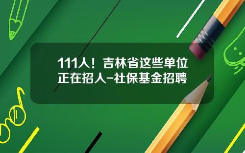 111人！吉林省这些单位正在招人-社保基金招聘