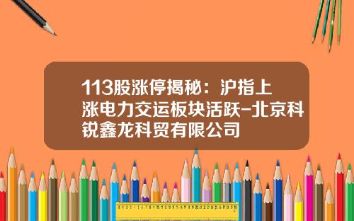 113股涨停揭秘：沪指上涨电力交运板块活跃-北京科锐鑫龙科贸有限公司