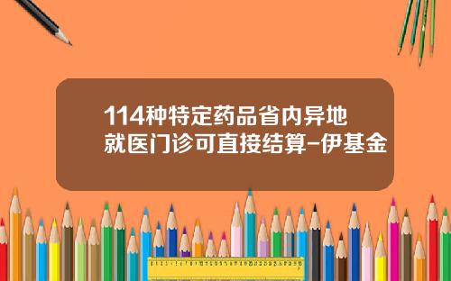 114种特定药品省内异地就医门诊可直接结算-伊基金