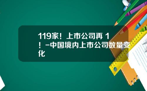 119家！上市公司再+1！-中国境内上市公司数量变化