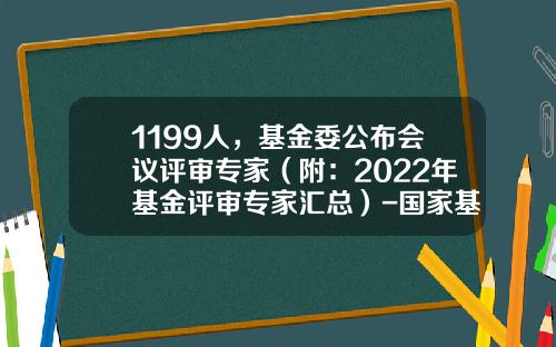 1199人，基金委公布会议评审专家（附：2022年基金评审专家汇总）-国家基金会评专家