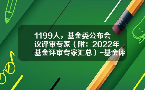 1199人，基金委公布会议评审专家（附：2022年基金评审专家汇总）-基金评议