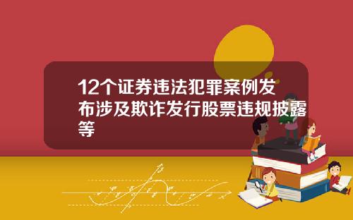 12个证券违法犯罪案例发布涉及欺诈发行股票违规披露等