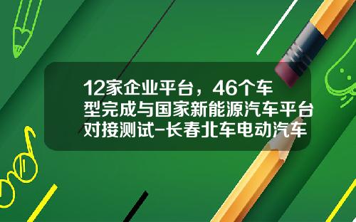 12家企业平台，46个车型完成与国家新能源汽车平台对接测试-长春北车电动汽车有限公司【新闻】