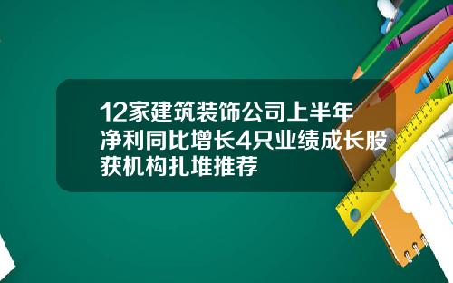 12家建筑装饰公司上半年净利同比增长4只业绩成长股获机构扎堆推荐