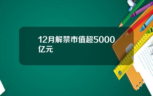 12月解禁市值超5000亿元