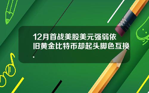 12月首战美股美元强弱依旧黄金比特币却起头脚色互换.