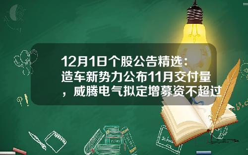 12月1日个股公告精选：造车新势力公布11月交付量，威腾电气拟定增募资不超过10.02亿元，隆利科技与德国博世签约30.27亿元长单-股票资讯公告最快
