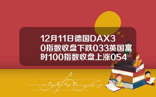 12月11日德国DAX30指数收盘下跌033英国富时100指数收盘上涨054