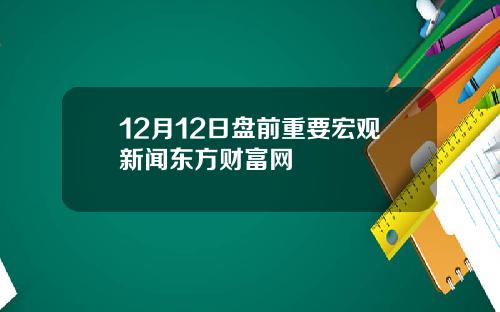 12月12日盘前重要宏观新闻东方财富网